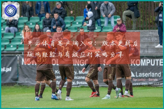 开云体育客户端入口：版本更新后踩坑经验与有效应对策略分享