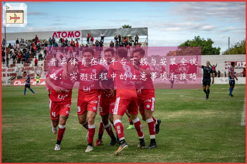 开云体育在线平台下载与安装全攻略：实测过程中的注意事项和技巧分享
