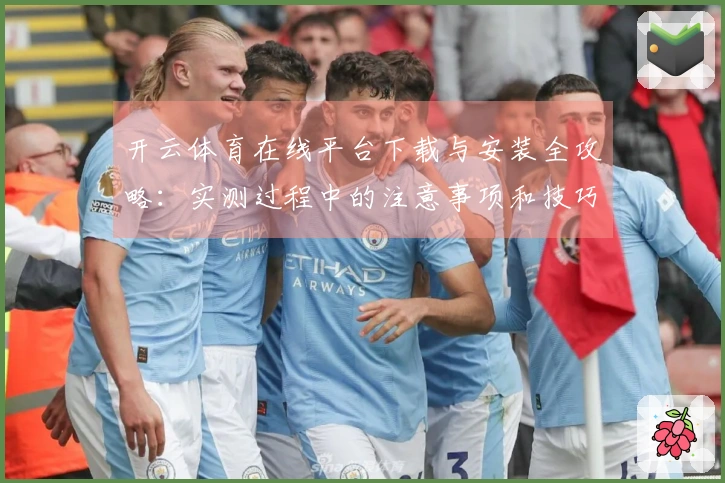 开云体育在线平台下载与安装全攻略：实测过程中的注意事项和技巧分享