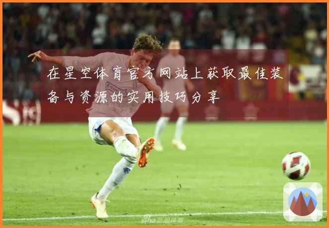 在星空体育官方网站上获取最佳装备与资源的实用技巧分享